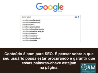 Conteúdo é bom para SEO. É pensar sobre o que
seu usuário possa estar procurando e garantir que
essas palavras-chave estejam
na página.
 