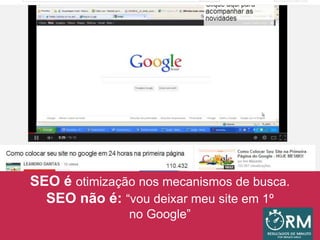 SEO é otimização nos mecanismos de busca.
SEO não é: “vou deixar meu site em 1º
no Google”
 