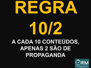 REGRA
10/2
A CADA 10 CONTEÚDOS,
APENAS 2 SÃO DE
PROPAGANDA
 
