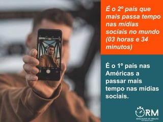 É o 2º país que
mais passa tempo
nas mídias
sociais no mundo
(03 horas e 34
minutos)
É o 1º país nas
Américas a
passar mais
tempo nas mídias
sociais.
 