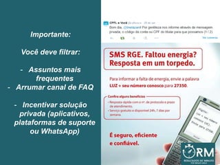 Importante:
Você deve filtrar:
- Assuntos mais
frequentes
- Arrumar canal de FAQ
- Incentivar solução
privada (aplicativos,
plataformas de suporte
ou WhatsApp)
 