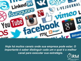 Hoje há muitos canais onde sua empresa pode estar. O
importante é saber distinguir cada um e qual é o melhor
canal para executar sua estratégia.
 