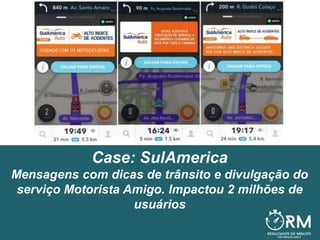 Case: SulAmerica
Mensagens com dicas de trânsito e divulgação do
serviço Motorista Amigo. Impactou 2 milhões de
usuários
 