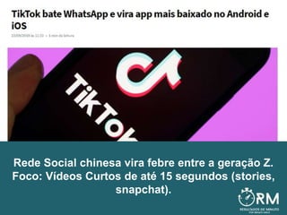 Rede Social chinesa vira febre entre a geração Z.
Foco: Vídeos Curtos de até 15 segundos (stories,
snapchat).
 