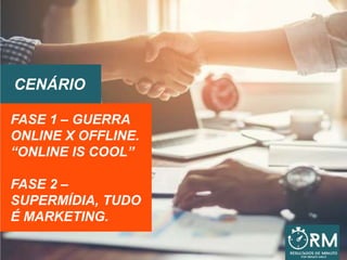 FASE 1 – GUERRA
ONLINE X OFFLINE.
“ONLINE IS COOL”
FASE 2 –
SUPERMÍDIA, TUDO
É MARKETING.
CENÁRIO
 