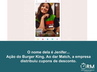 O nome dela é Jenifer...
Ação do Burger King. Ao dar Match, a empresa
distribuiu cupons de desconto.
 