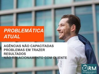 PROBLEMÁTICA
ATUAL
AGÊNCIAS NÃO CAPACITADAS
PROBLEMAS EM TRAZER
RESULTADOS
NÃO RELACIONAMENTO COM CLIENTE
 