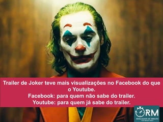 Trailer de Joker teve mais visualizações no Facebook do que
o Youtube.
Facebook: para quem não sabe do trailer.
Youtube: para quem já sabe do trailer.
 