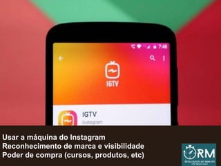 Usar a máquina do Instagram
Reconhecimento de marca e visibilidade
Poder de compra (cursos, produtos, etc)
 