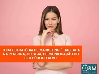 TODA ESTRATÉGIA DE MARKETING É BASEADA
NA PERSONA, OU SEJA, PERSONIFICAÇÃO DO
SEU PÚBLICO ALVO.
 