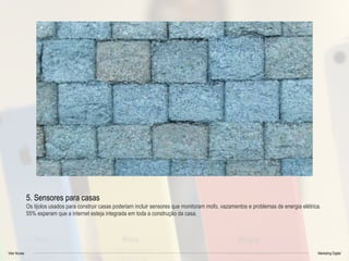 Vitor Nunes Marketing Digital
5. Sensores para casas
Os tijolos usados para construir casas poderiam incluir sensores que monitoram mofo, vazamentos e problemas de energia elétrica.
55% esperam que a internet esteja integrada em toda a construção da casa.
 