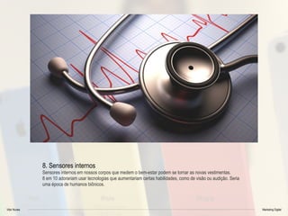 Vitor Nunes Marketing Digital
8. Sensores internos
Sensores internos em nossos corpos que medem o bem-estar podem se tornar as novas vestimentas.
8 em 10 adorariam usar tecnologias que aumentariam certas habilidades, como de visão ou audição. Seria
uma época de humanos biônicos.
 