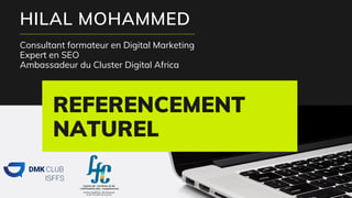 REFERENCEMENT
NATUREL
HILAL MOHAMMED
Consultant formateur en Digital Marketing
Expert en SEO
Ambassadeur du Cluster Digital Africa
 