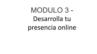 MODULO 3 -
Desarrolla tu
presencia online
 