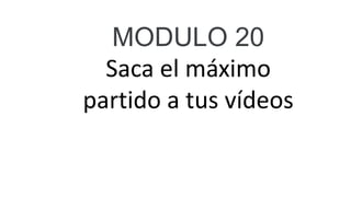 MODULO 20
Saca el máximo
partido a tus vídeos
 