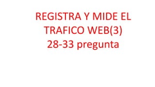 REGISTRA Y MIDE EL
TRAFICO WEB(3)
28-33 pregunta
 