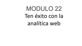 MODULO 22
Ten éxito con la
analítica web
 
