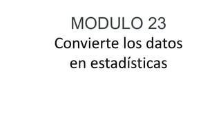 MODULO 23
Convierte los datos
en estadísticas
 