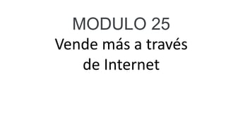 MODULO 25
Vende más a través
de Internet
 