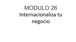 MODULO 26
Internacionaliza tu
negocio
 