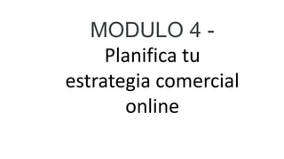 MODULO 4 -
Planifica tu
estrategia comercial
online
 