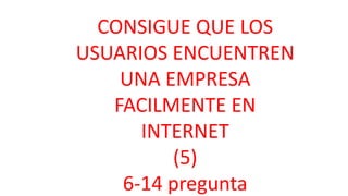 CONSIGUE QUE LOS
USUARIOS ENCUENTREN
UNA EMPRESA
FACILMENTE EN
INTERNET
(5)
6-14 pregunta
 