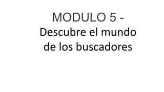 MODULO 5 -
Descubre el mundo
de los buscadores
 