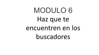 MODULO 6
Haz que te
encuentren en los
buscadores
 