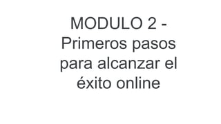 MODULO 2 -
Primeros pasos
para alcanzar el
éxito online
 