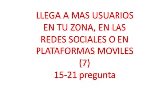 LLEGA A MAS USUARIOS
EN TU ZONA, EN LAS
REDES SOCIALES O EN
PLATAFORMAS MOVILES
(7)
15-21 pregunta
 