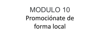 MODULO 10
Promociónate de
forma local
 