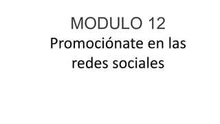 MODULO 12
Promociónate en las
redes sociales
 