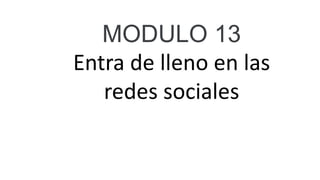 MODULO 13
Entra de lleno en las
redes sociales
 