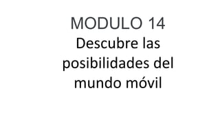MODULO 14
Descubre las
posibilidades del
mundo móvil
 