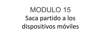 MODULO 15
Saca partido a los
dispositivos móviles
 