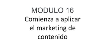 MODULO 16
Comienza a aplicar
el marketing de
contenido
 