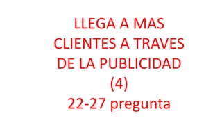 LLEGA A MAS
CLIENTES A TRAVES
DE LA PUBLICIDAD
(4)
22-27 pregunta
 