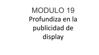 MODULO 19
Profundiza en la
publicidad de
display
 