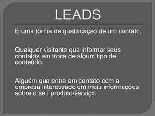  É uma forma de qualificação de um contato.
 Qualquer visitante que informar seus
contatos em troca de algum tipo de
conteúdo.
 Alguém que entra em contato com a
empresa interessado em mais informações
sobre o seu produto/serviço.
 