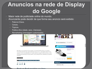  Maior rede de publiciade online do mundo.
 Anunciante pode decidir de que forma seu anúncio será exibido:
• Palavra-Chave.
• Canais.
• Tópicos.
• Público-Alvo (idade, sexo, interesse).
• Remarketing (mensagem customizada).
 
