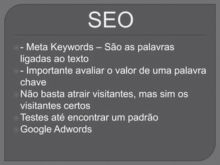 - Meta Keywords – São as palavras
ligadas ao texto
- Importante avaliar o valor de uma palavra
chave
Não basta atrair visitantes, mas sim os
visitantes certos
Testes até encontrar um padrão
Google Adwords
 