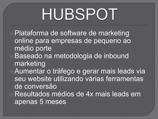 Plataforma de software de marketing
online para empresas de pequeno ao
médio porte
Baseado na metodologia de inbound
marketing
Aumentar o tráfego e gerar mais leads via
seu website utilizando várias ferramentas
de conversão
Resultados médios de 4x mais leads em
apenas 5 meses
 