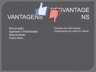 VANTAGENS
 Mensuração
 Agilidade e Flexibilidade
 Segmentação
 Custo baixo
DESVANTAGE
NS
 Excesso de informações
 Insegurança por parte do cliente
 