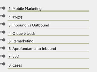 1. Mobile Marketing
2. ZMOT
3. Inbound vs Outbound
4. O que é leads
5. Remarketing
6. Aprofundamento Inbound
7. SEO
8. Cases
 