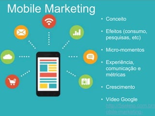 Mobile Marketing
• Conceito
• Efeitos (consumo,
pesquisas, etc)
• Micro-momentos
• Experiência,
comunicação e
métricas
• Crescimento
• Vídeo Google
http://5seleto.com.br/m
obile-marketing-
 
