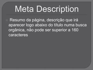  Resumo da página, descrição que irá
aparecer logo abaixo do título numa busca
orgânica, não pode ser superior a 160
caracteres
 
