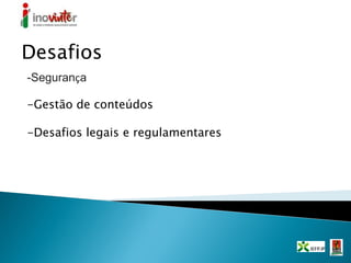 -Segurança
-Gestão de conteúdos
-Desafios legais e regulamentares
Desafios
 