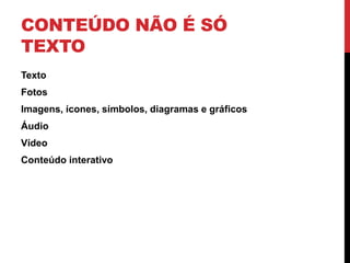 CONTEÚDO NÃO É SÓ TEXTO 
•Texto 
•Fotos 
•Imagens, ícones, símbolos, diagramas e gráficos 
•Áudio 
•Vídeo 
•Conteúdo interativo  