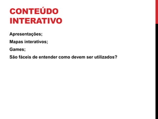 CONTEÚDO INTERATIVO 
•Apresentações; 
•Mapas interativos; 
•Games; 
•São fáceis de entender como devem ser utilizados?  