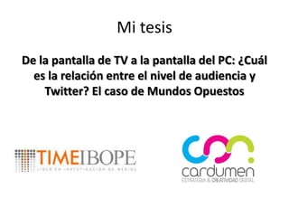 Mi tesis
De la pantalla de TV a la pantalla del PC: ¿Cuál
es la relación entre el nivel de audiencia y
Twitter? El caso de Mundos Opuestos
 